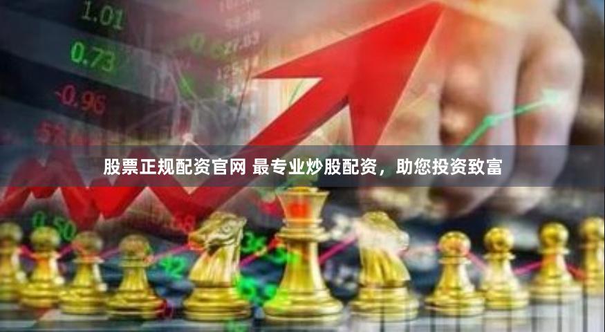 股票正规配资官网 最专业炒股配资，助您投资致富