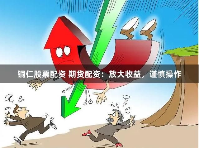 铜仁股票配资 期货配资：放大收益，谨慎操作