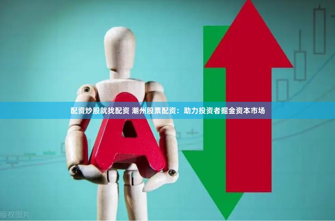 配资炒股就找配资 潮州股票配资：助力投资者掘金资本市场