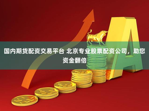 国内期货配资交易平台 北京专业股票配资公司，助您资金翻倍