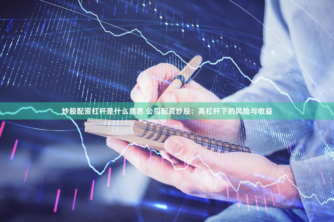 炒股配资杠杆是什么意思 公司配资炒股：高杠杆下的风险与收益