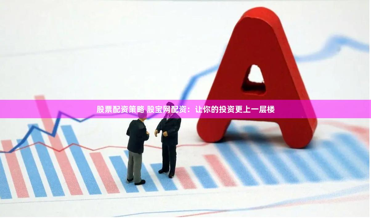 股票配资策略 股宝网配资：让你的投资更上一层楼