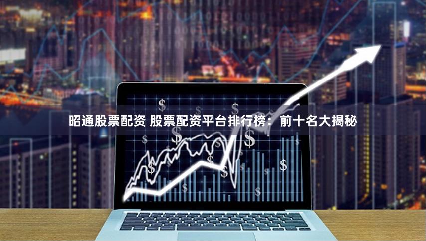 昭通股票配资 股票配资平台排行榜：前十名大揭秘