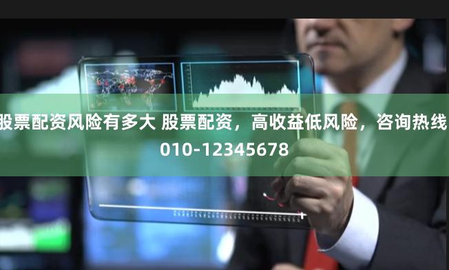 股票配资风险有多大 股票配资，高收益低风险，咨询热线：010-12345678