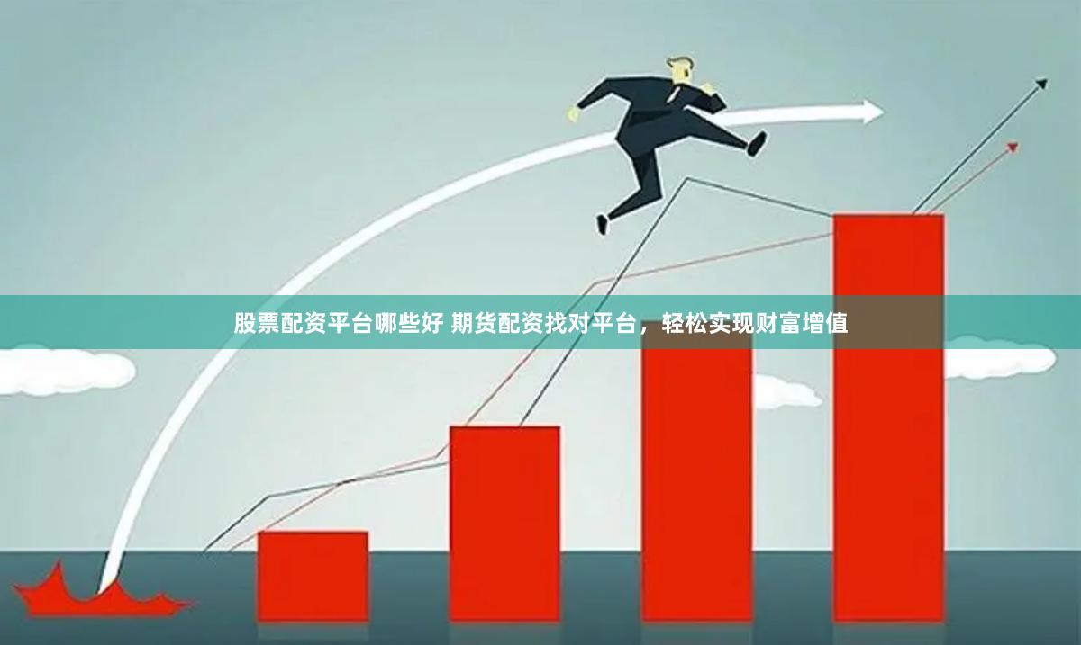 股票配资平台哪些好 期货配资找对平台，轻松实现财富增值