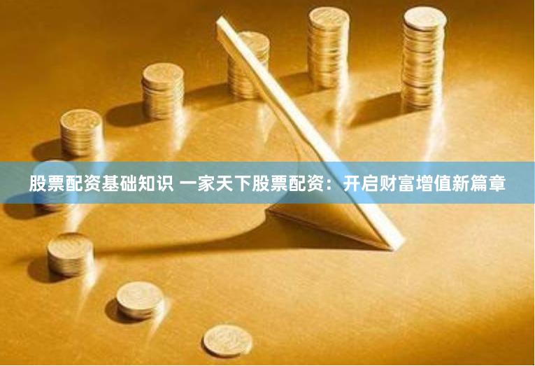 股票配资基础知识 一家天下股票配资：开启财富增值新篇章