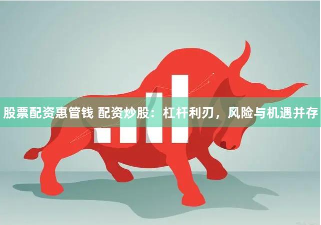 股票配资惠管钱 配资炒股：杠杆利刃，风险与机遇并存