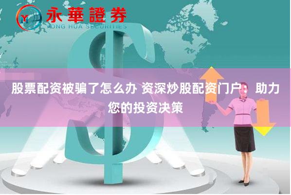 股票配资被骗了怎么办 资深炒股配资门户：助力您的投资决策