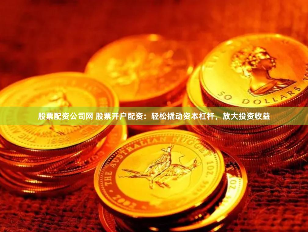 股票配资公司网 股票开户配资：轻松撬动资本杠杆，放大投资收益