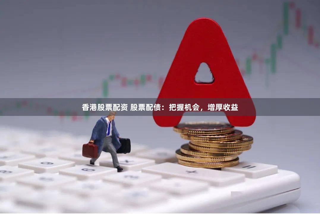 香港股票配资 股票配债：把握机会，增厚收益