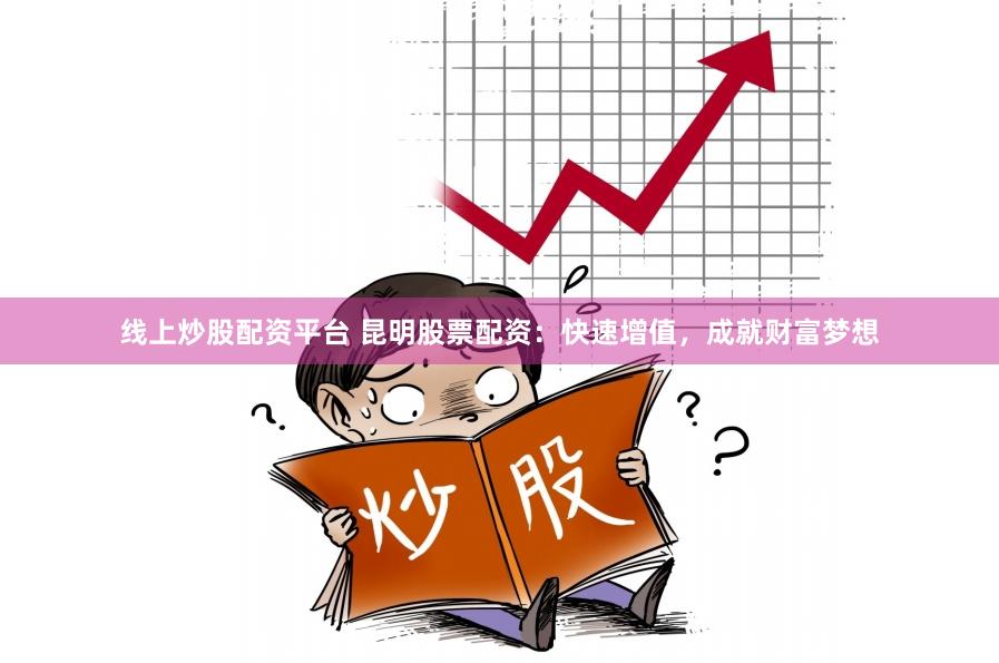 线上炒股配资平台 昆明股票配资：快速增值，成就财富梦想