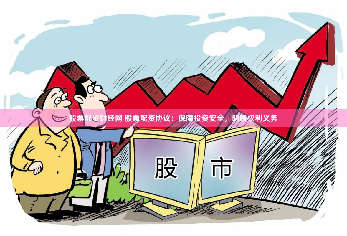 股票配资财经网 股票配资协议：保障投资安全，明晰权利义务