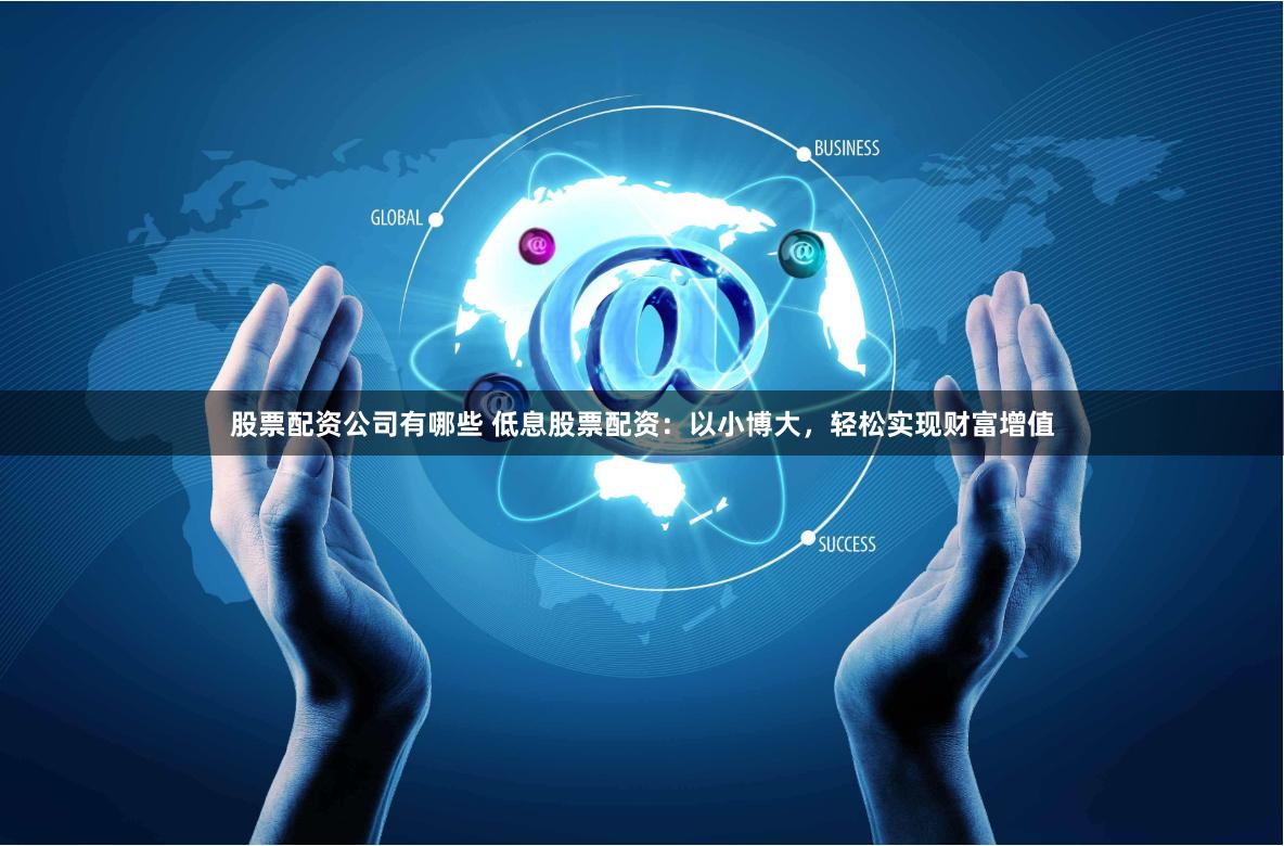 股票配资公司有哪些 低息股票配资：以小博大，轻松实现财富增值