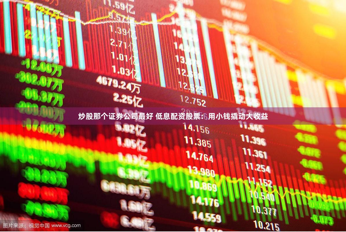 炒股那个证券公司最好 低息配资股票：用小钱撬动大收益