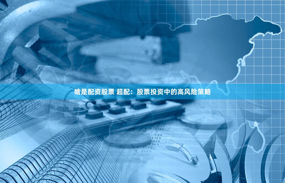 啥是配资股票 超配：股票投资中的高风险策略