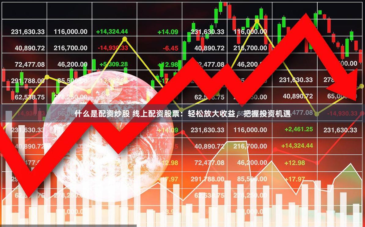 什么是配资炒股 线上配资股票：轻松放大收益，把握投资机遇