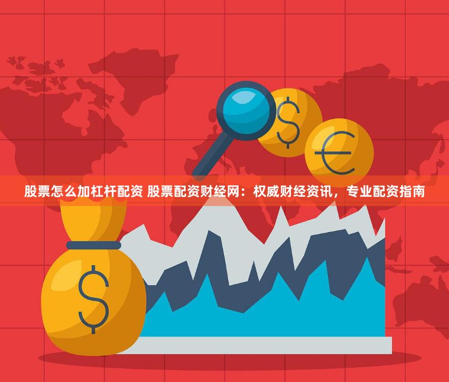 股票怎么加杠杆配资 股票配资财经网：权威财经资讯，专业配资指南