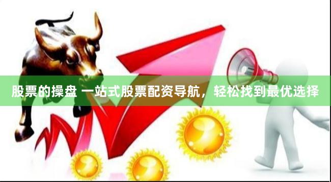 股票的操盘 一站式股票配资导航，轻松找到最优选择