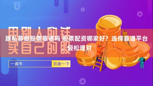 跟私募做股票靠谱吗 股票配资哪家好？选择靠谱平台，轻松理财