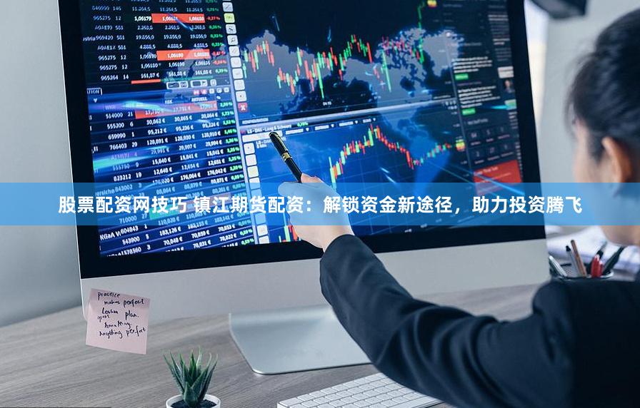 股票配资网技巧 镇江期货配资：解锁资金新途径，助力投资腾飞