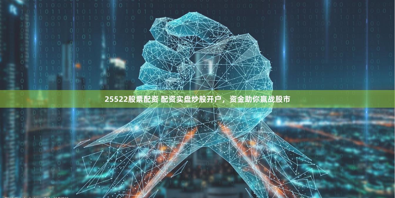 25522股票配资 配资实盘炒股开户，资金助你赢战股市