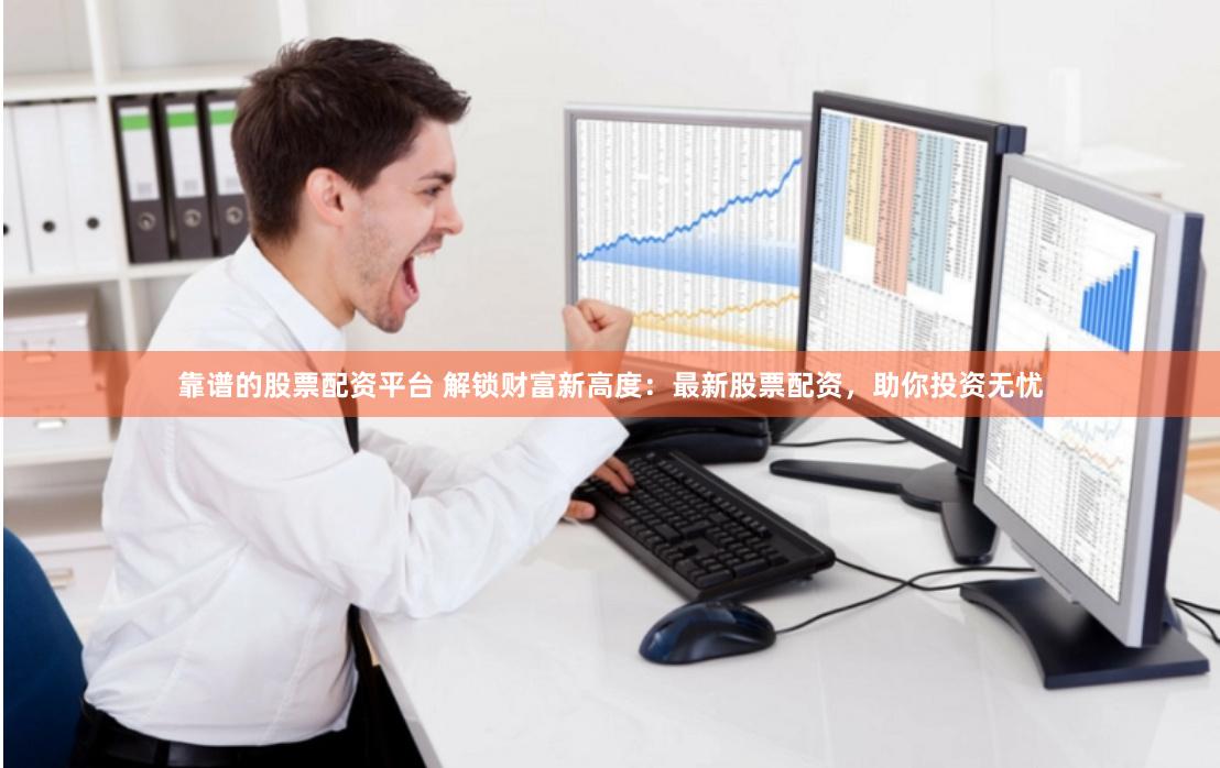 靠谱的股票配资平台 解锁财富新高度：最新股票配资，助你投资无忧