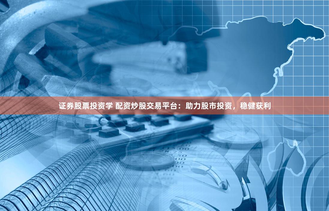 证券股票投资学 配资炒股交易平台：助力股市投资，稳健获利