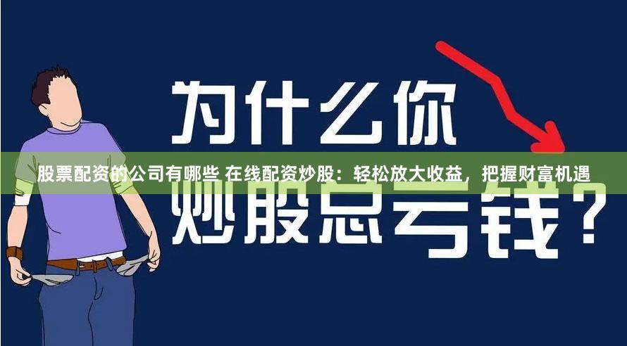 股票配资的公司有哪些 在线配资炒股：轻松放大收益，把握财富机遇