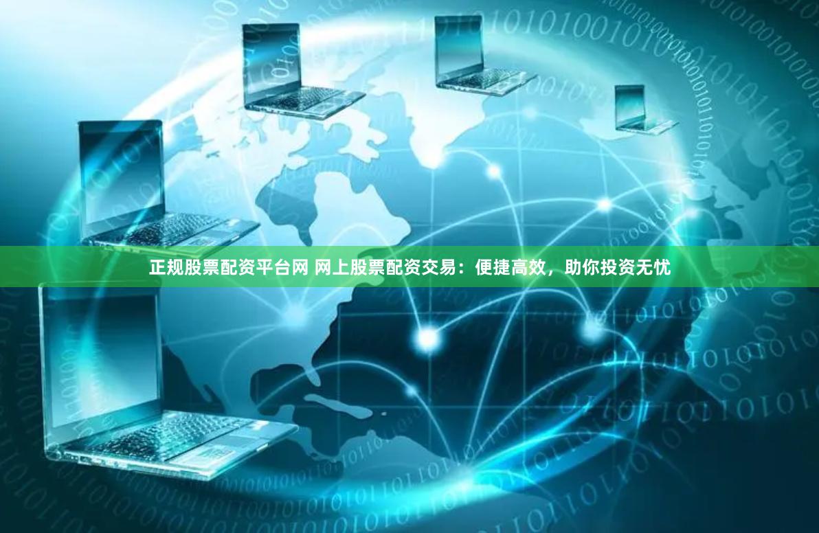 正规股票配资平台网 网上股票配资交易：便捷高效，助你投资无忧