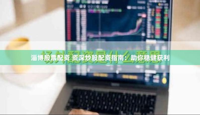 淄博股票配资 资深炒股配资指南：助你稳健获利