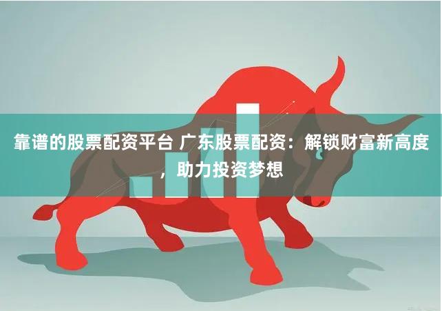 靠谱的股票配资平台 广东股票配资：解锁财富新高度，助力投资梦想