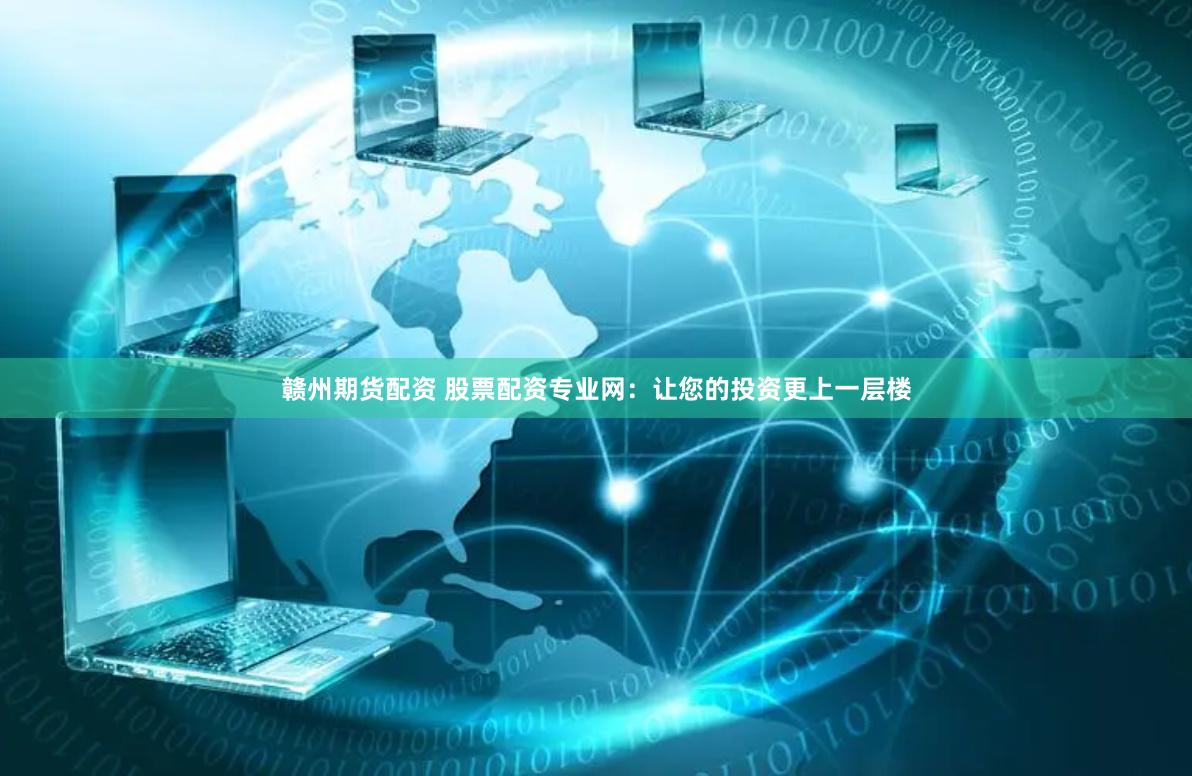 赣州期货配资 股票配资专业网：让您的投资更上一层楼