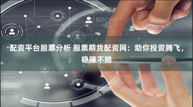配资平台股票分析 股票期货配资网：助你投资腾飞，稳赚不赔