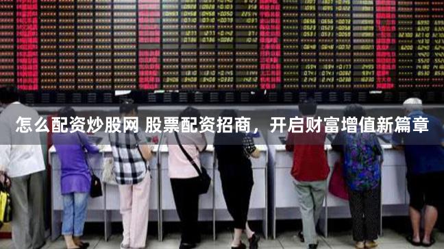 怎么配资炒股网 股票配资招商，开启财富增值新篇章