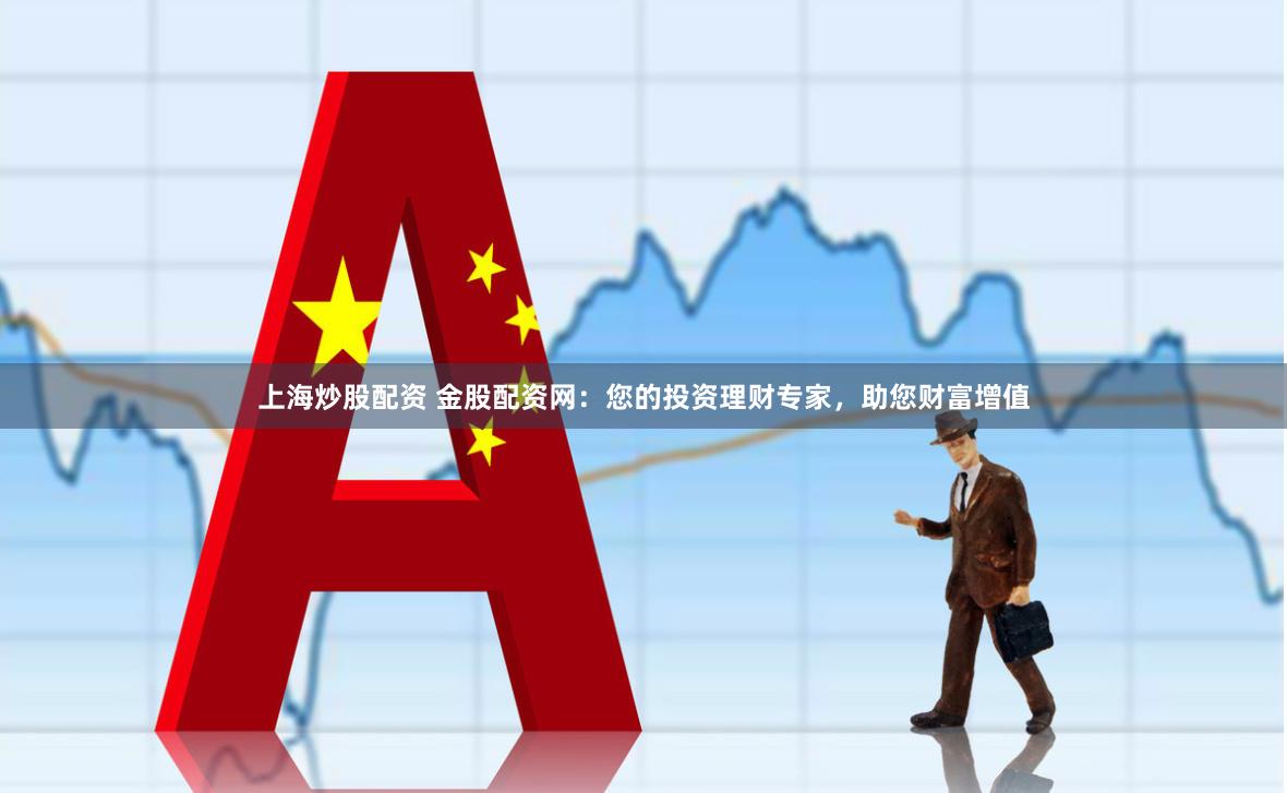 上海炒股配资 金股配资网：您的投资理财专家，助您财富增值