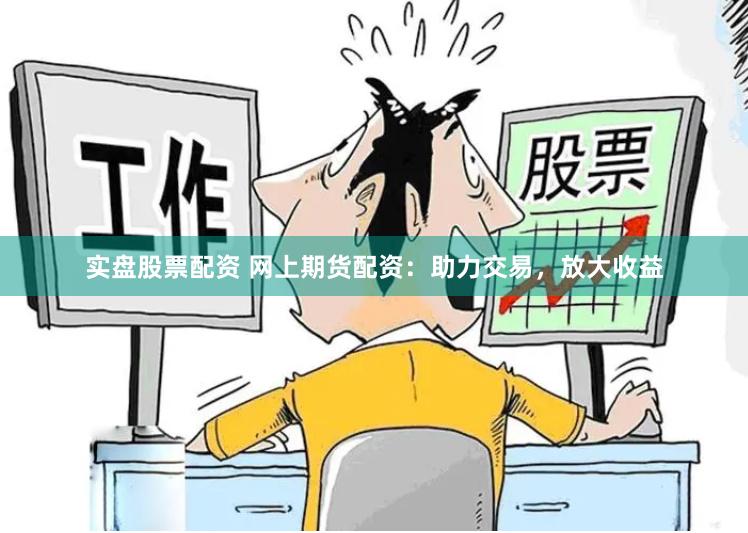 实盘股票配资 网上期货配资：助力交易，放大收益
