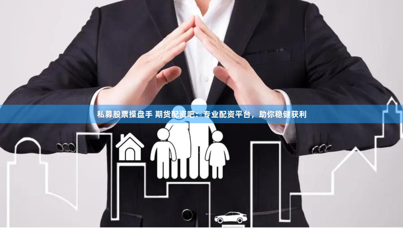 私募股票操盘手 期货配资吧：专业配资平台，助你稳健获利