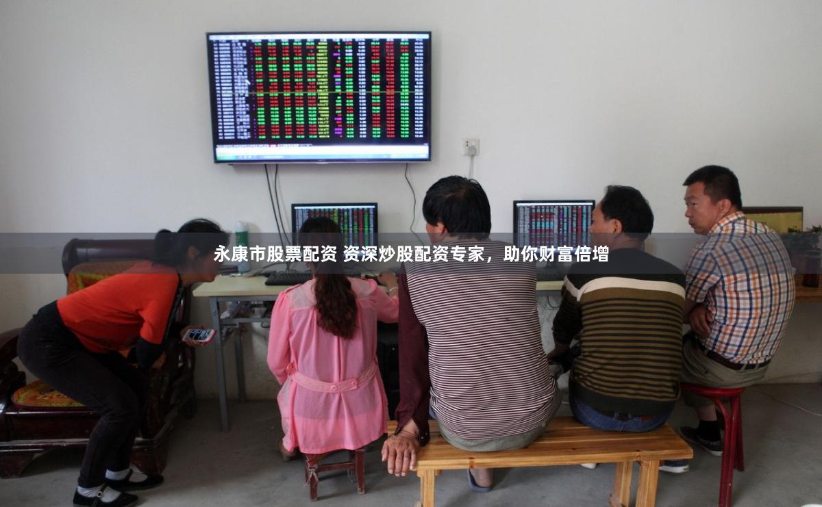 永康市股票配资 资深炒股配资专家，助你财富倍增