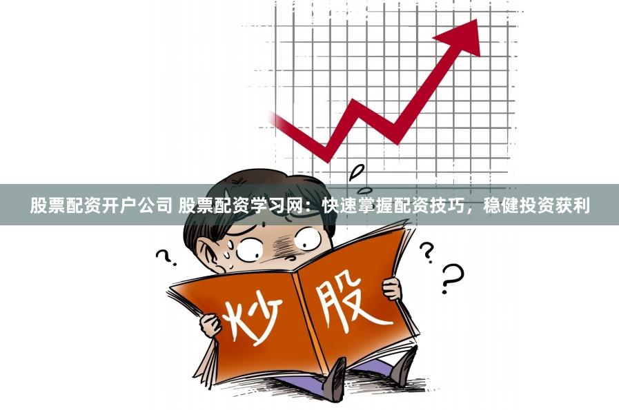 股票配资开户公司 股票配资学习网：快速掌握配资技巧，稳健投资获利