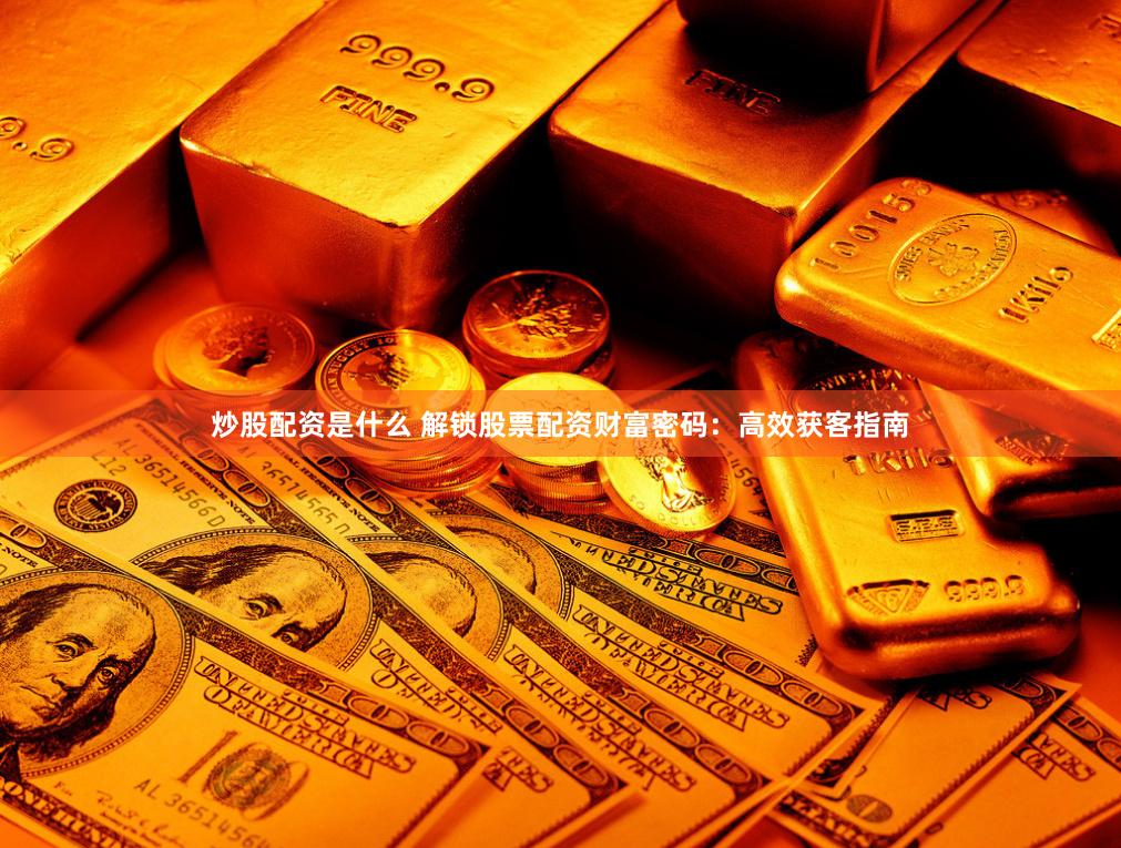 炒股配资是什么 解锁股票配资财富密码：高效获客指南