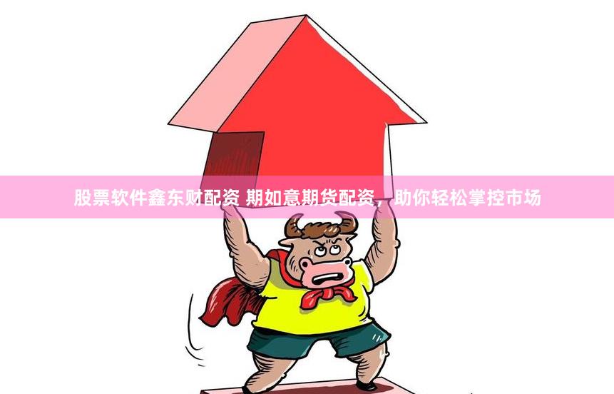 股票软件鑫东财配资 期如意期货配资，助你轻松掌控市场