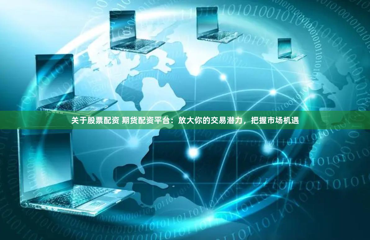 关于股票配资 期货配资平台：放大你的交易潜力，把握市场机遇