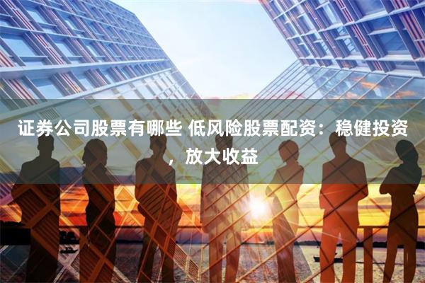 证券公司股票有哪些 低风险股票配资：稳健投资，放大收益