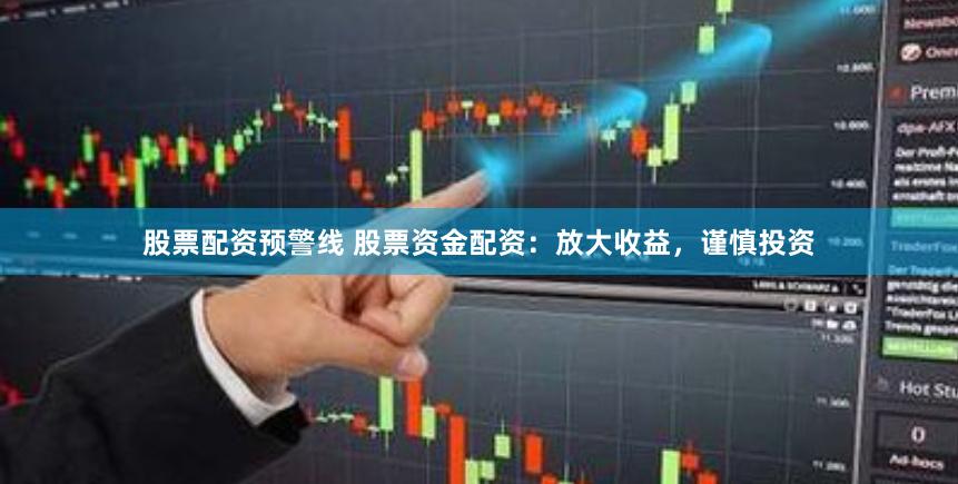 股票配资预警线 股票资金配资：放大收益，谨慎投资