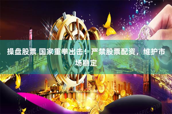 操盘股票 国家重拳出击！严禁股票配资，维护市场稳定