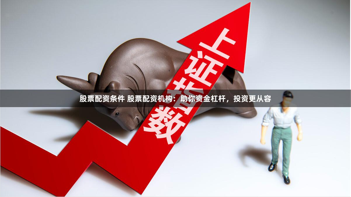 股票配资条件 股票配资机构：助你资金杠杆，投资更从容