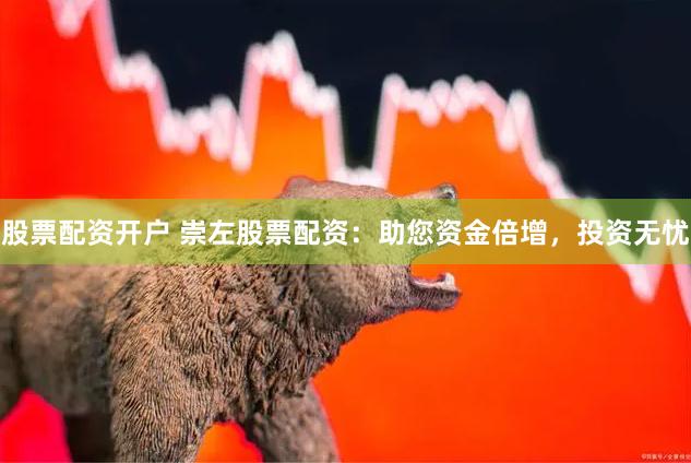 股票配资开户 崇左股票配资：助您资金倍增，投资无忧