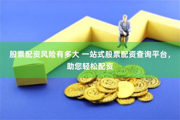 股票配资风险有多大 一站式股票配资查询平台，助您轻松配资