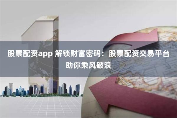 股票配资app 解锁财富密码：股票配资交易平台助你乘风破浪