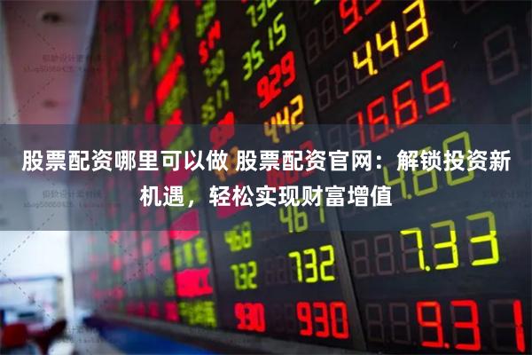 股票配资哪里可以做 股票配资官网：解锁投资新机遇，轻松实现财富增值